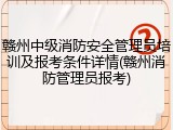 赣州中级消防安全管理员培训及报考条件详情(赣州消防管理员报考)