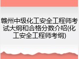 赣州中级化工安全工程师考试大纲和合格分数介绍(化工安全工程师考纲)