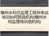 赣州水利总监理工程师考试培训如何挑选机构(赣州水利监理培训选机构)