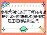 亳州水利总监理工程师考试培训如何挑选机构(亳州监理工程师培训选择)