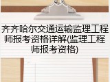 齐齐哈尔交通运输监理工程师报考资格详解(监理工程师报考资格)
