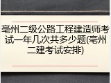 亳州二级公路工程建造师考试一年几次共多少题(亳州二建考试安排)