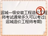 运城一级安装工程造价工程师考试通常多久可以考过(运城造价工程师考期)