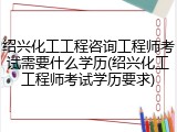 绍兴化工工程咨询工程师考试需要什么学历(绍兴化工工程师考试学历要求)