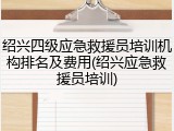 绍兴四级应急救援员培训机构排名及费用(绍兴应急救援员培训)