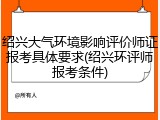 绍兴大气环境影响评价师证报考具体要求(绍兴环评师报考条件)