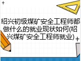 绍兴初级煤矿安全工程师都做什么的就业现状如何(绍兴煤矿安全工程师就业)