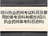 绍兴执业药师考试科目及要用的备考资料有哪些(绍兴执业药师备考科目资料)
