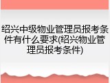 绍兴中级物业管理员报考条件有什么要求(绍兴物业管理员报考条件)