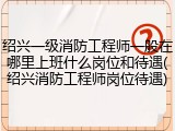 绍兴一级消防工程师一般在哪里上班什么岗位和待遇(绍兴消防工程师岗位待遇)
