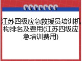 江苏四级应急救援员培训机构排名及费用(江苏四级应急培训费用)
