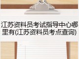 江苏资料员考试指导中心哪里有(江苏资料员考点查询)