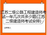 江苏二级公路工程建造师考试一年几次共多少题(江苏二级建造师考试安排)
