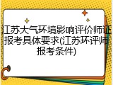 江苏大气环境影响评价师证报考具体要求(江苏环评师报考条件)