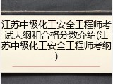 江苏中级化工安全工程师考试大纲和合格分数介绍(江苏中级化工安全工程师考纲)