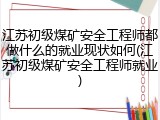 江苏初级煤矿安全工程师都做什么的就业现状如何(江苏初级煤矿安全工程师就业)