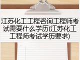 江苏化工工程咨询工程师考试需要什么学历(江苏化工工程师考试学历要求)
