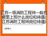 江苏一级消防工程师一般在哪里上班什么岗位和待遇(江苏消防工程师岗位待遇)