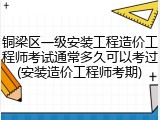 铜梁区一级安装工程造价工程师考试通常多久可以考过(安装造价工程师考期)