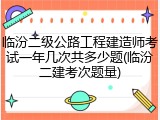 临汾二级公路工程建造师考试一年几次共多少题(临汾二建考次题量)