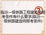 临汾一级铁路工程建造师报考条件有什么要求(临汾一级铁路建造师报考条件)