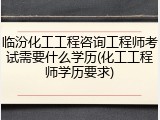 临汾化工工程咨询工程师考试需要什么学历(化工工程师学历要求)