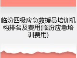 临汾四级应急救援员培训机构排名及费用(临汾应急培训费用)