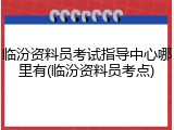 临汾资料员考试指导中心哪里有(临汾资料员考点)