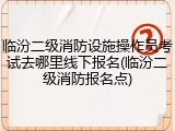 临汾二级消防设施操作员考试去哪里线下报名(临汾二级消防报名点)