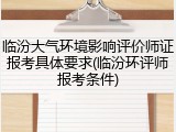 临汾大气环境影响评价师证报考具体要求(临汾环评师报考条件)