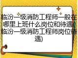 临汾一级消防工程师一般在哪里上班什么岗位和待遇(临汾一级消防工程师岗位待遇)