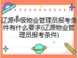 辽源中级物业管理员报考条件有什么要求(辽源物业管理员报考条件)