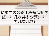 辽源二级公路工程建造师考试一年几次共多少题(一年考几次几题)