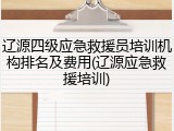 辽源四级应急救援员培训机构排名及费用(辽源应急救援培训)
