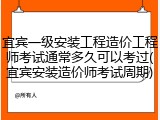 宜宾一级安装工程造价工程师考试通常多久可以考过(宜宾安装造价师考试周期)