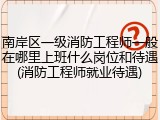 南岸区一级消防工程师一般在哪里上班什么岗位和待遇(消防工程师就业待遇)
