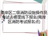 南岸区二级消防设施操作员考试去哪里线下报名(南岸区消防考试报名点)