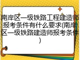 南岸区一级铁路工程建造师报考条件有什么要求(南岸区一级铁路建造师报考条件)