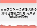 南岸区公路水运助理试验检测师证在哪里报考(南岸试验检测师报考)
