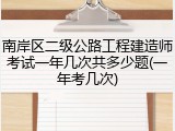 南岸区二级公路工程建造师考试一年几次共多少题(一年考几次)