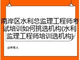 南岸区水利总监理工程师考试培训如何挑选机构(水利监理工程师培训选机构)