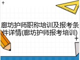 廊坊护师职称培训及报考条件详情(廊坊护师报考培训)