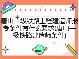 唐山一级铁路工程建造师报考条件有什么要求(唐山一级铁路建造师条件)