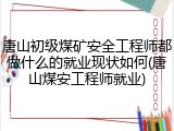 唐山初级煤矿安全工程师都做什么的就业现状如何(唐山煤安工程师就业)