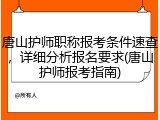 唐山护师职称报考条件速查，详细分析报名要求(唐山护师报考指南)