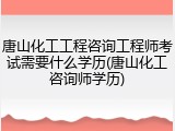 唐山化工工程咨询工程师考试需要什么学历(唐山化工咨询师学历)