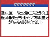 延庆区一级安装工程造价工程师报班费用多少钱哪里好(延庆安装造价培训)