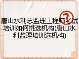 唐山水利总监理工程师考试培训如何挑选机构(唐山水利监理培训选机构)
