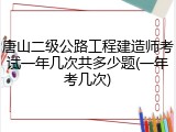 唐山二级公路工程建造师考试一年几次共多少题(一年考几次)