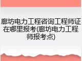 廊坊电力工程咨询工程师证在哪里报考(廊坊电力工程师报考点)